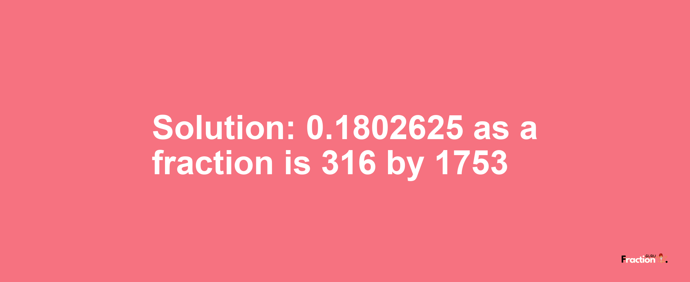 Solution:0.1802625 as a fraction is 316/1753